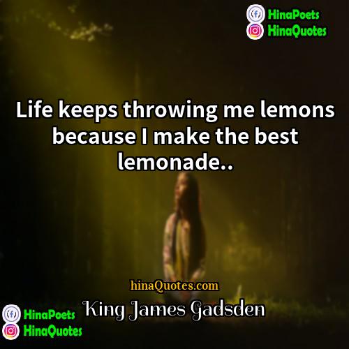 King James Gadsden Quotes | Life keeps throwing me lemons because I
